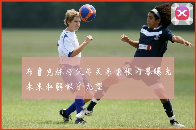 布鲁克林与父母关系紧张内幕曝光未来和解似乎无望