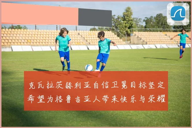 克瓦拉茨赫利亚自信卫冕目标坚定希望为格鲁吉亚人带来快乐与荣耀