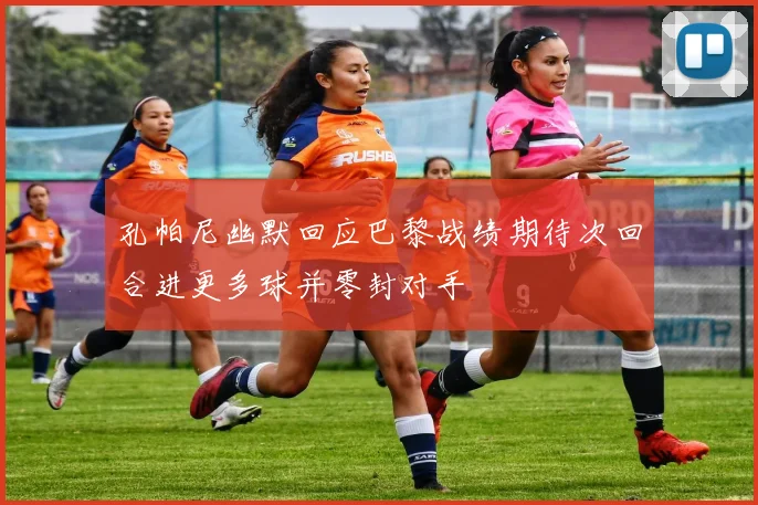 孔帕尼幽默回应巴黎战绩期待次回合进更多球并零封对手