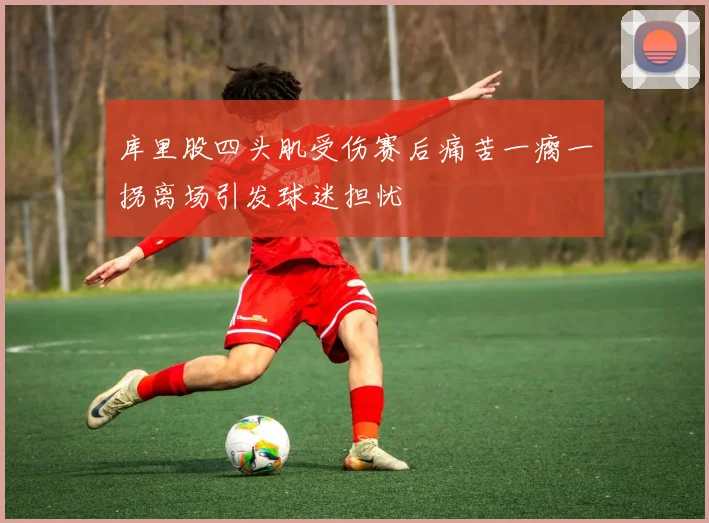 库里股四头肌受伤赛后痛苦一瘸一拐离场引发球迷担忧