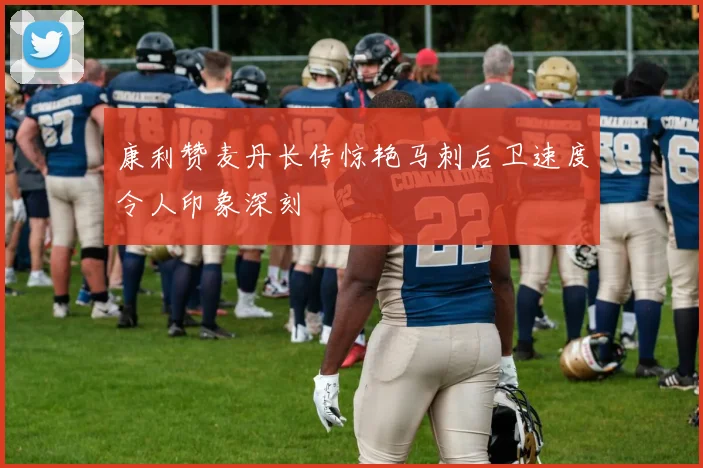 康利赞麦丹长传惊艳马刺后卫速度令人印象深刻
