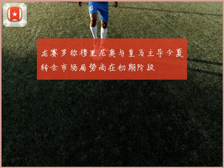 龙赛罗称穆里尼奥与皇马主导今夏转会市场局势尚在初期阶段