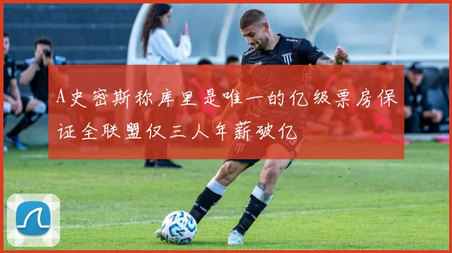 A史密斯称库里是唯一的亿级票房保证全联盟仅三人年薪破亿