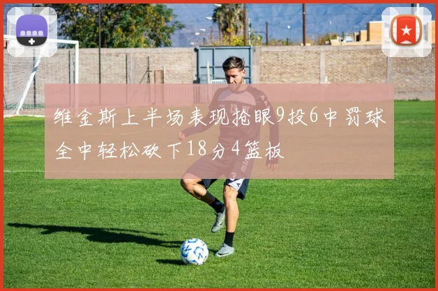 维金斯上半场表现抢眼9投6中罚球全中轻松砍下18分4篮板