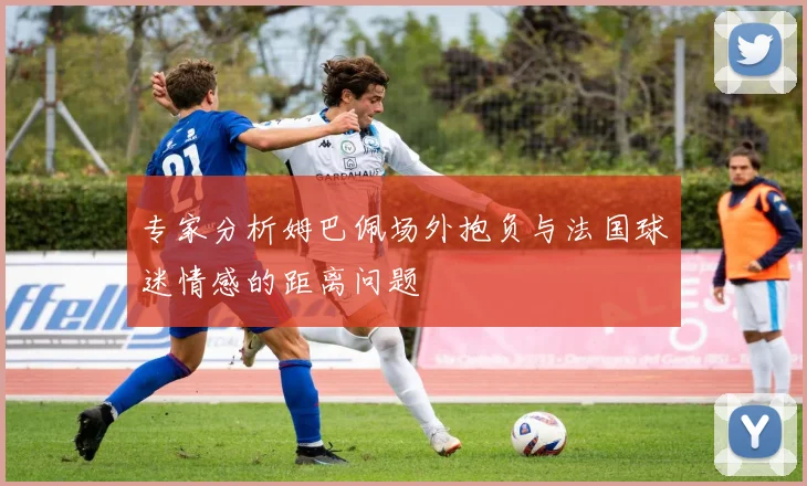 专家分析姆巴佩场外抱负与法国球迷情感的距离问题