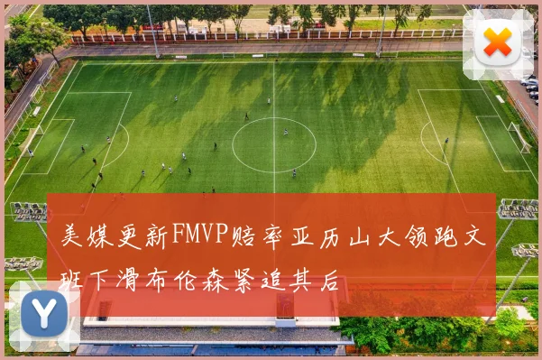 美媒更新FMVP赔率亚历山大领跑文班下滑布伦森紧追其后