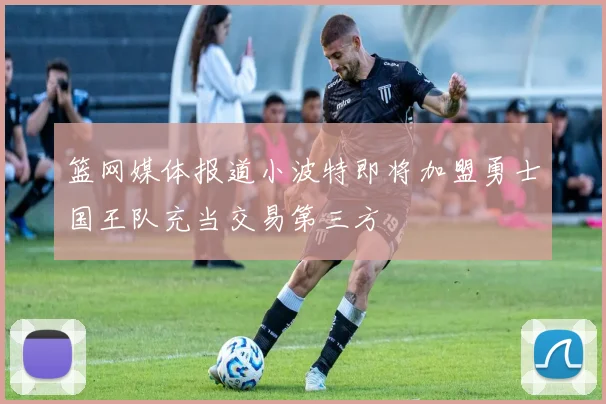 篮网媒体报道小波特即将加盟勇士国王队充当交易第三方