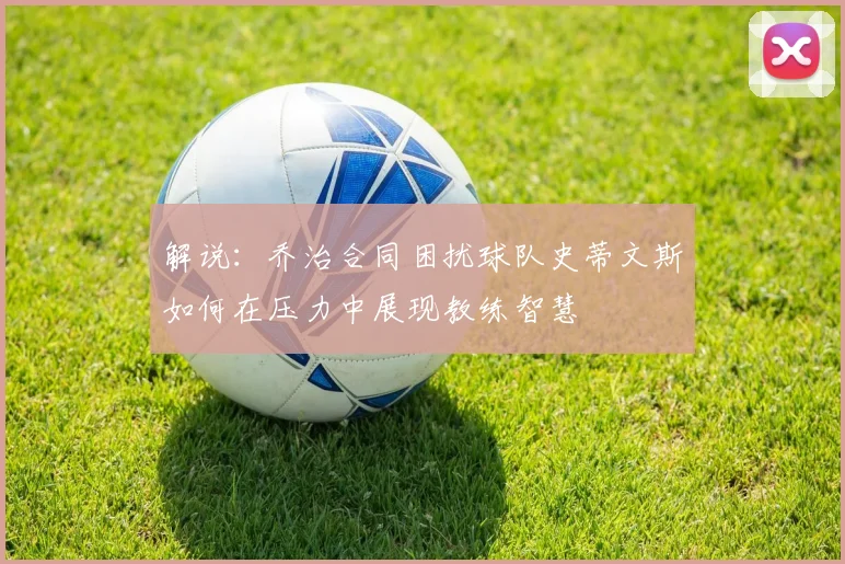 解说：乔治合同困扰球队史蒂文斯如何在压力中展现教练智慧