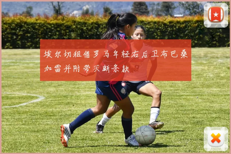 埃尔切租借罗马年轻右后卫布巴桑加雷并附带买断条款