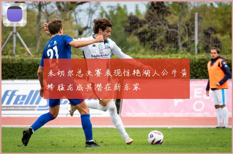 米切尔总决赛表现惊艳湖人公牛黄蜂猛龙成其潜在新东家