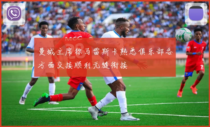 曼城主席称马雷斯卡熟悉俱乐部各方面交接顺利无缝衔接