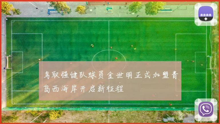 鸟取强健队球员金世明正式加盟青岛西海岸开启新征程