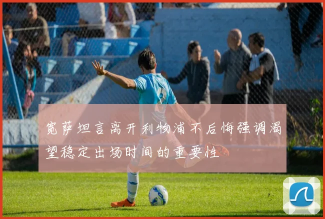 宽萨坦言离开利物浦不后悔强调渴望稳定出场时间的重要性