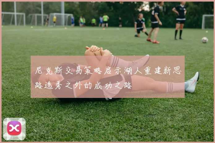 尼克斯交易策略启示湖人重建新思路选秀之外的成功之路