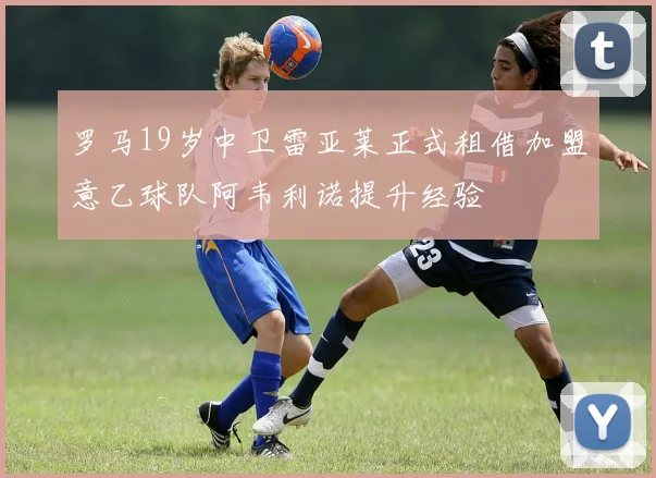 罗马19岁中卫雷亚莱正式租借加盟意乙球队阿韦利诺提升经验