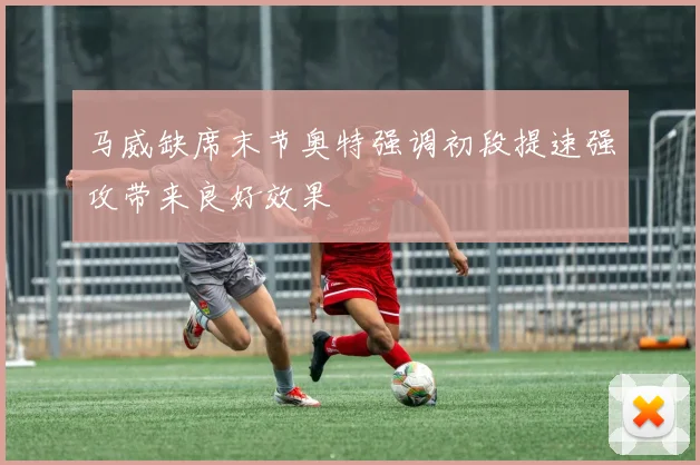 马威缺席末节奥特强调初段提速强攻带来良好效果