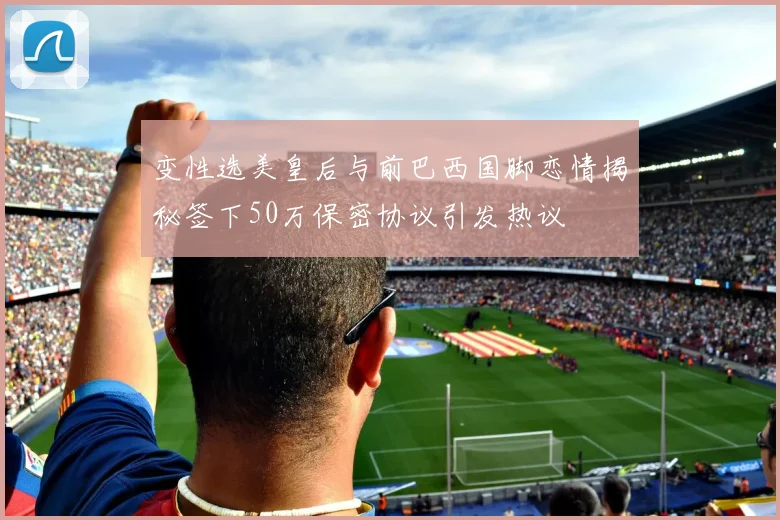 变性选美皇后与前巴西国脚恋情揭秘签下50万保密协议引发热议