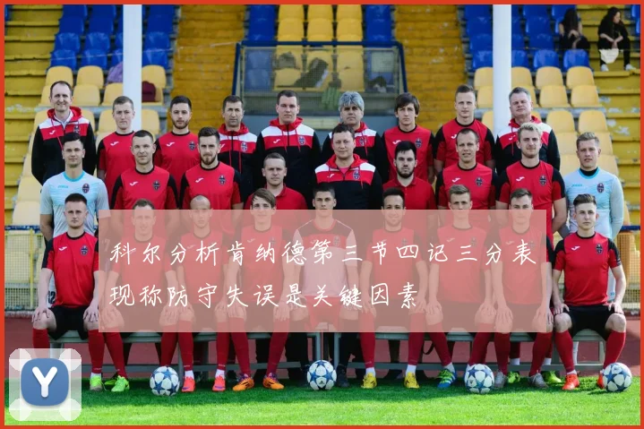 科尔分析肯纳德第三节四记三分表现称防守失误是关键因素