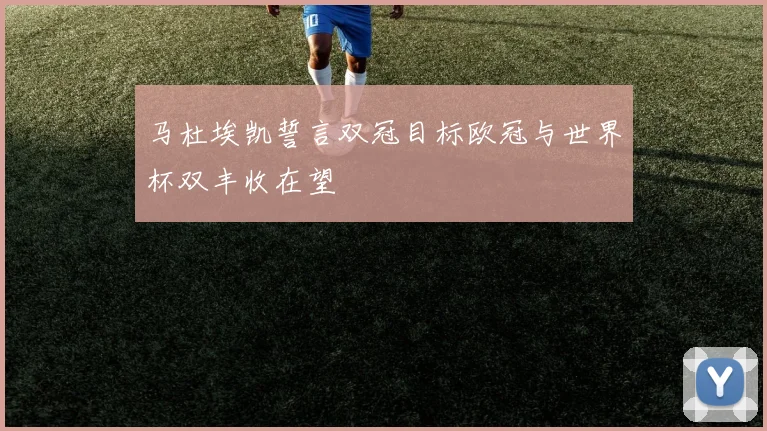 马杜埃凯誓言双冠目标欧冠与世界杯双丰收在望