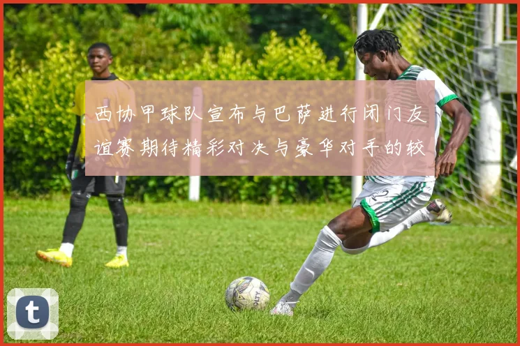 西协甲球队宣布与巴萨进行闭门友谊赛期待精彩对决与豪华对手的较量