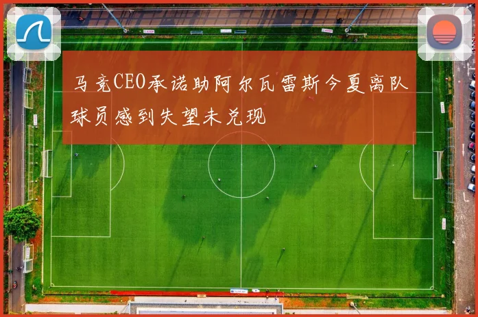 马竞CEO承诺助阿尔瓦雷斯今夏离队球员感到失望未兑现