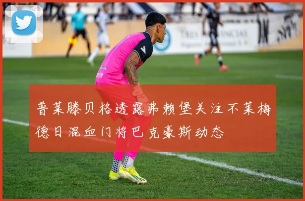 普莱滕贝格透露弗赖堡关注不莱梅德日混血门将巴克豪斯动态