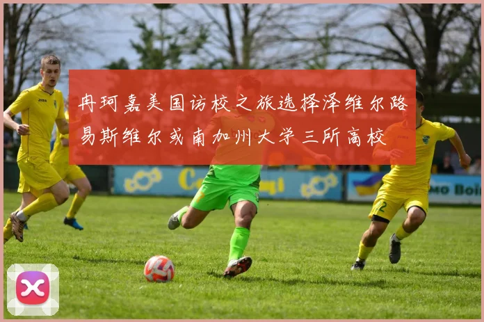 冉珂嘉美国访校之旅选择泽维尔路易斯维尔或南加州大学三所高校