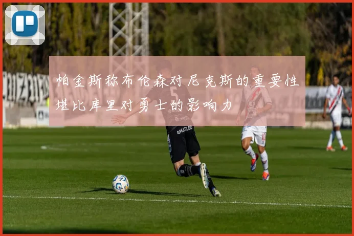 帕金斯称布伦森对尼克斯的重要性堪比库里对勇士的影响力