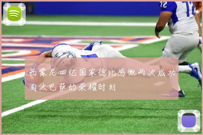西蒙尼回忆国家德比感慨两次成功淘汰巴萨的荣耀时刻