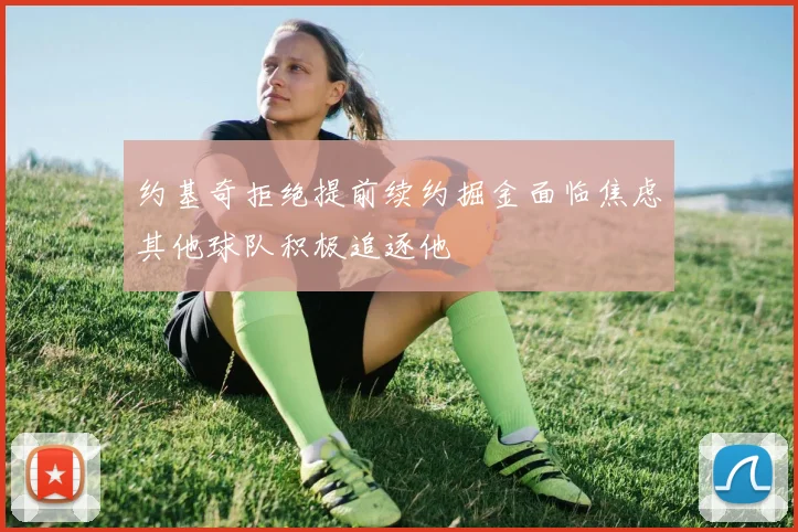 约基奇拒绝提前续约掘金面临焦虑其他球队积极追逐他