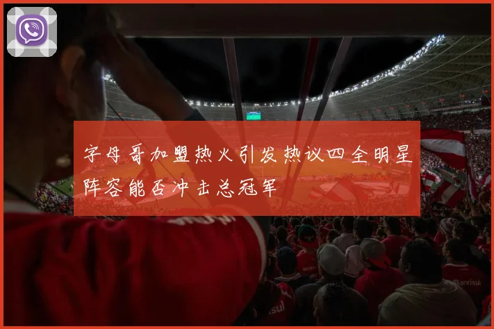 字母哥加盟热火引发热议四全明星阵容能否冲击总冠军