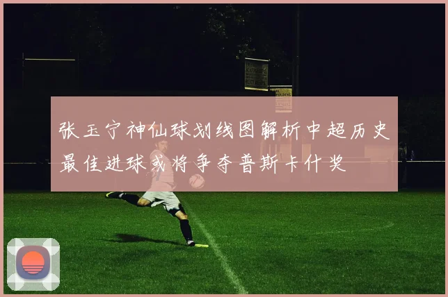 张玉宁神仙球划线图解析中超历史最佳进球或将争夺普斯卡什奖
