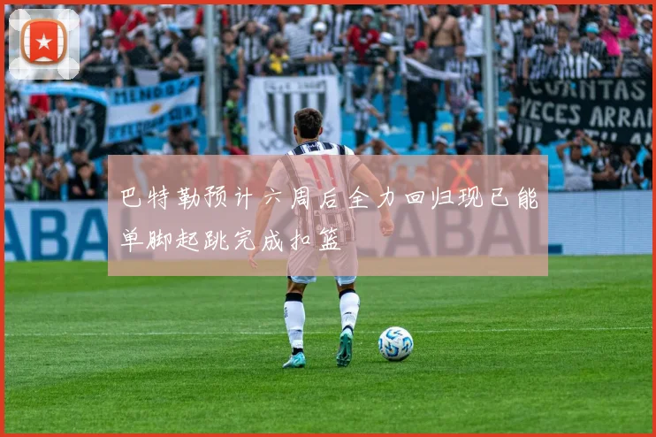 巴特勒预计六周后全力回归现已能单脚起跳完成扣篮