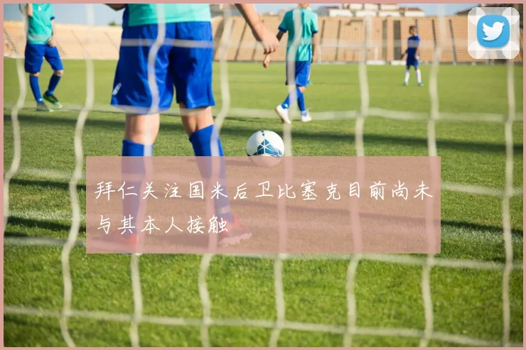 拜仁关注国米后卫比塞克目前尚未与其本人接触