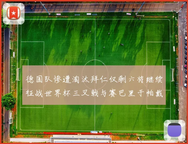 德国队惨遭淘汰拜仁仅剩六将继续征战世界杯三叉戟与赛巴里于帕戴维斯携手出战