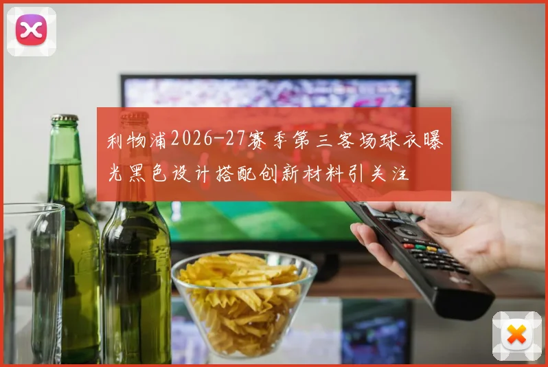 利物浦2026-27赛季第三客场球衣曝光黑色设计搭配创新材料引关注