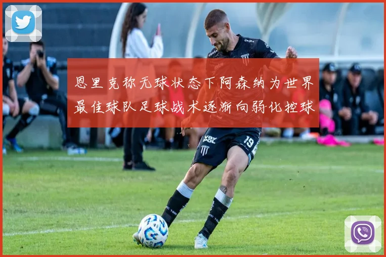 恩里克称无球状态下阿森纳为世界最佳球队足球战术逐渐向弱化控球转型
